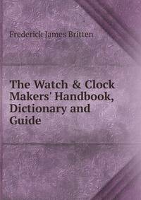 The Watch &amp; Clock Makers' Handbook, Dictionary and Guide