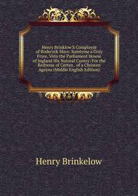 Henry Brinklow'S Complaynt of Roderyck Mors: Somtyme a Gray Fryre, Vnto the Parliament Howse of Ingland His Natural Cuntry: For the Redresse of Certen . of a Christen Agayns (Middle English Edition)