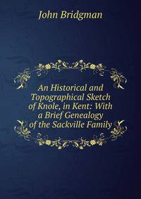 An Historical and Topographical Sketch of Knole, in Kent: With a Brief Genealogy of the Sackville Family