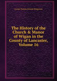 The History of the Church &amp; Manor of Wigan in the County of Lancaster, Volume 16
