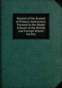 Manual of the System of Primary Instruction: Pursued in the Model Schools of the British and Foreign School Society