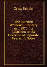 The Married Women'S Property Act, 1870: Its Relations to the Doctrine of Separate Use, with Notes