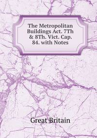 The Metropolitan Buildings Act. 7Th &amp; 8Th. Vict. Cap. 84. with Notes