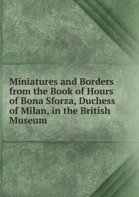 Miniatures and Borders from the Book of Hours of Bona Sforza, Duchess of Milan, in the British Museum