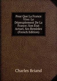 Pour Que La France Vive: Le Depeuplement De La France; Son Etat Actuel, Ses Remedes (French Edition)