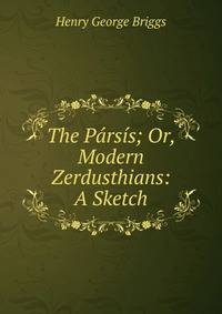 The Parsis; Or, Modern Zerdusthians: A Sketch