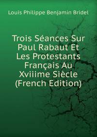 Trois Seances Sur Paul Rabaut Et Les Protestants Francais Au Xviiime Siecle (French Edition)