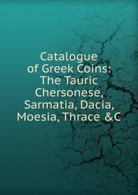 Catalogue of Greek Coins: The Tauric Chersonese, Sarmatia, Dacia, Moesia, Thrace &amp;C
