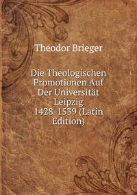 Die Theologischen Promotionen Auf Der Universitat Leipzig 1428-1539 (Latin Edition)