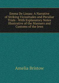 Emma De Lissau: A Narrative of Striking Vicissitudes and Peculiar Trials : With Explanatory Notes Illustrative of the Manners and Customs of the Jews