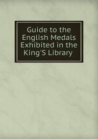 Guide to the English Medals Exhibited in the King'S Library .