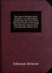 The Actors' Birthday Book: 2D Series. an Authoritative Insight Into the Lives of the Men and Women of the Stage Born Between January First and December Thirty-First