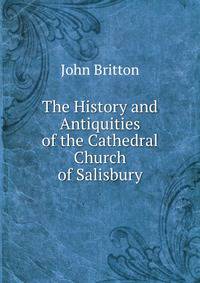 The History and Antiquities of the Cathedral Church of Salisbury