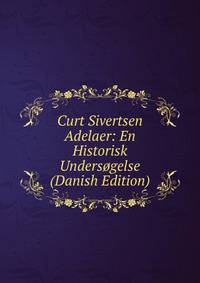 Curt Sivertsen Adelaer: En Historisk Undersogelse (Danish Edition)