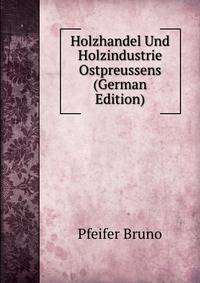 Holzhandel Und Holzindustrie Ostpreussens (German Edition)