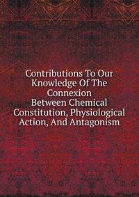 Contributions To Our Knowledge Of The Connexion Between Chemical Constitution, Physiological Action, And Antagonism