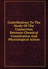 Contributions To The Study Of The Connection Between Chemical Constitution And Physiological Action