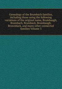 Genealogy of the Brumbach families, including those using the following variations of the original name, Brumbaugh, Brumbach, Brumback, Brombaugh, Brownback, and many other connected families Volume 3