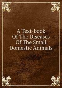 A Text-book Of The Diseases Of The Small Domestic Animals