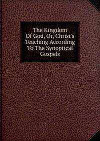 The Kingdom Of God, Or, Christ's Teaching According To The Synoptical Gospels