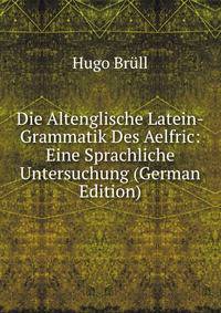 Die Altenglische Latein-Grammatik Des Aelfric: Eine Sprachliche Untersuchung (German Edition)
