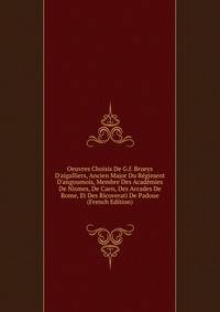 Oeuvres Choisis De G.f. Brueys D'aigalliers, Ancien Major Du R?giment D'angoumois, Membre Des Acad?mies De Nismes, De Caen, Des Arcades De Rome, Et Des Ricoverati De Padoue (French Edition)