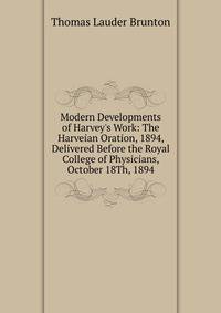 Modern Developments of Harvey's Work: The Harveian Oration, 1894, Delivered Before the Royal College of Physicians, October 18Th, 1894