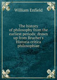 The history of philosophy from the earliest periods: drawn up from Brucher's Historia critica philosophiae