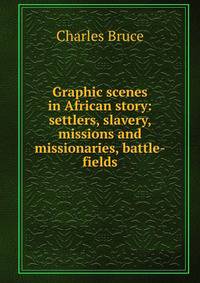 Graphic scenes in African story: settlers, slavery, missions and missionaries, battle-fields