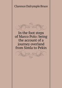 In the foot steps of Marco Polo: being the account of a journey overland from Simla to Pekin