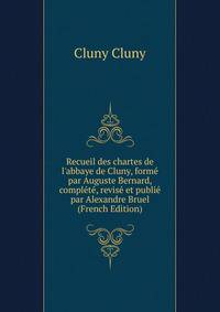 Recueil des chartes de l'abbaye de Cluny, form? par Auguste Bernard, compl?t?, revis? et publi? par Alexandre Bruel (French Edition)