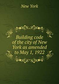 Building code of the city of New York as amended to May 1, 1922