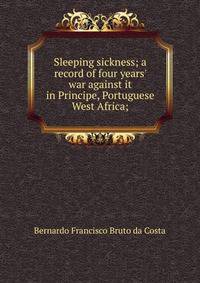 Sleeping sickness; a record of four years' war against it in Principe, Portuguese West Africa;