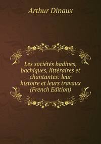 Les societes badines, bachiques, litteraires et chantantes: leur histoire et leurs travaux (French Edition)