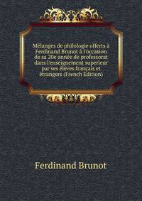 M?langes de philologie offerts ? Ferdinand Brunot ? l'occasion de sa 20e ann?e de professorat dans l'enseignement superieur par ses ?l?ves fran?ais et ?trangers (French Edition)