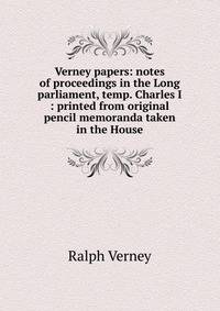 Verney papers: notes of proceedings in the Long parliament, temp. Charles I : printed from original pencil memoranda taken in the House