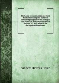The horse-breeder's guide and hand book: embracing one hundred tabulated pedigrees of the principal sires, with full performances of each and best of . with a few of the distinguished dead ones