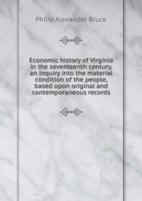 Economic history of Virginia in the seventeenth century, an inquiry into the material condition of the people, based upon original and contemporaneous records