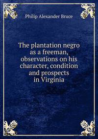The plantation negro as a freeman, observations on his character, condition and prospects in Virginia
