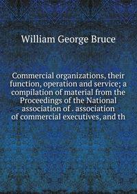 Commercial organizations, their function, operation and service; a compilation of material from the Proceedings of the National association of . association of commercial executives, and th