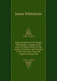 Liber famelicus of Sir James Whitelocke, a judge of the Court of King's bench in the reigns of James I. and Charles I. Now first pub. from the original manuscript