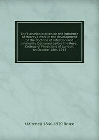 The Harveian oration on the influence of Harvey's work in the development of the doctrine of infection and immunity. Delivered before the Royal College of Physicians of London, on October 18th, 1913