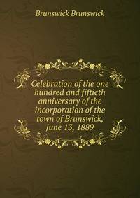 Celebration of the one hundred and fiftieth anniversary of the incorporation of the town of Brunswick, June 13, 1889
