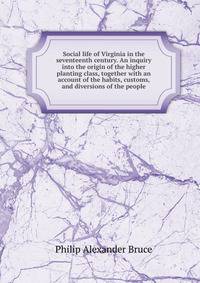 Social life of Virginia in the seventeenth century. An inquiry into the origin of the higher planting class, together with an account of the habits, customs, and diversions of the people