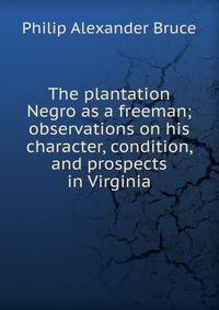 The plantation Negro as a freeman; observations on his character, condition, and prospects in Virginia