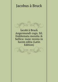 Iacobi ? Bruck Angermundt cogn. Sil. Emblemata moralia &amp; bellica: nunc recens in lucem edita (Latin Edition)