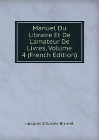 Manuel Du Libraire Et De L'amateur De Livres, Volume 4 (French Edition)