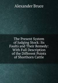 The Present System of Judging Stock: Its Faults and Their Remedy: With Full Description of the Different Points of Shorthorn Cattle