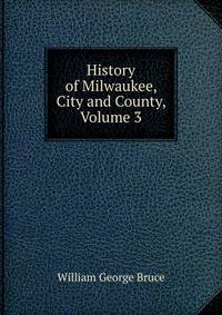 History of Milwaukee, City and County, Volume 3