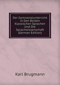 Der Gymnasialunterricht in Den Beiden Klassischen Sprachen Und Die Sprachwissenschaft (German Edition)